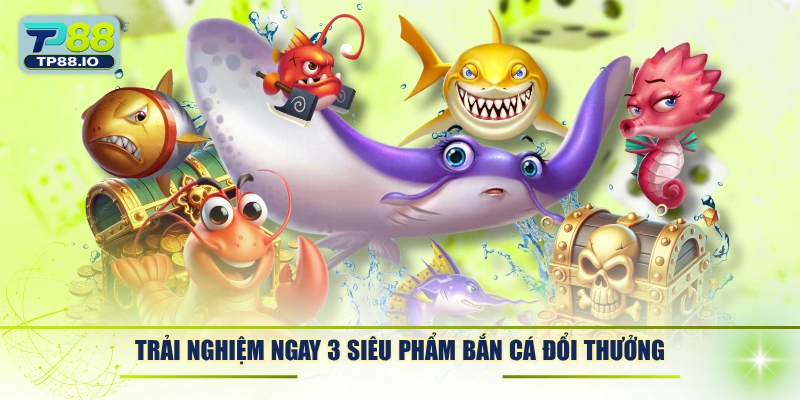 Trải nghiệm ngay 3 siêu phẩm bắn cá đổi thưởng