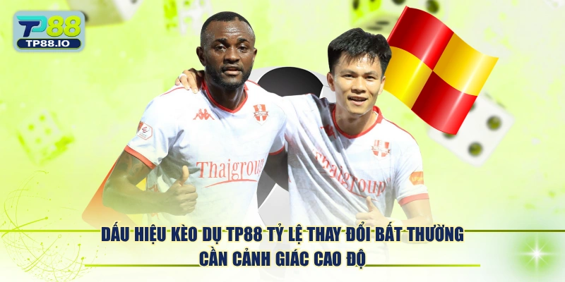 Dấu hiệu kèo dụ TP88 tỷ lệ thay đổi bất thường cần cảnh giác cao độ.